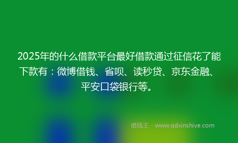 2025年的什么借款平台最好借款通过征信花了能下款有：微博借钱、省呗、读秒贷、京东金融、平安口袋银行等。