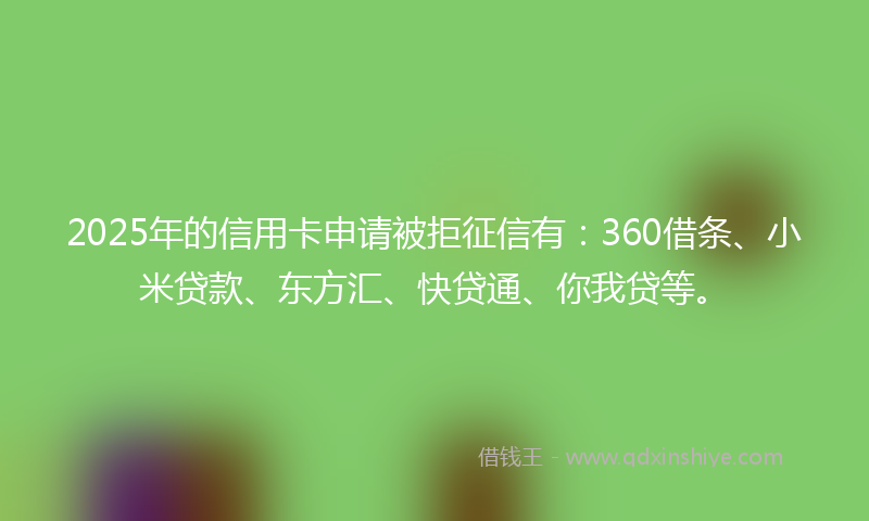 2025年的信用卡申请被拒征信有：360借条、小米贷款、东方汇、快贷通、你我贷等。