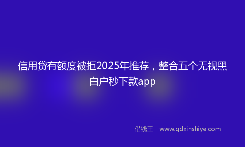 信用贷有额度被拒2025年推荐，整合五个无视黑白户秒下款app