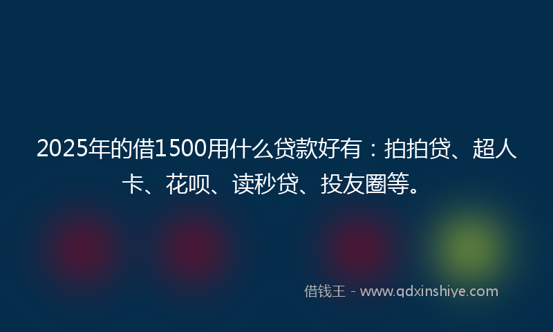 2025年的借1500用什么贷款好有：拍拍贷、超人卡、花呗、读秒贷、投友圈等。
