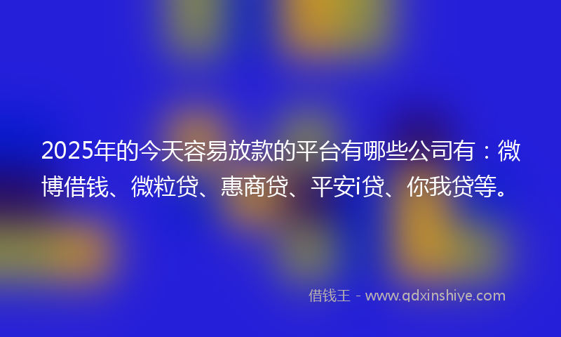 2025年的今天容易放款的平台有哪些公司有：微博借钱、微粒贷、惠商贷、平安i贷、你我贷等。