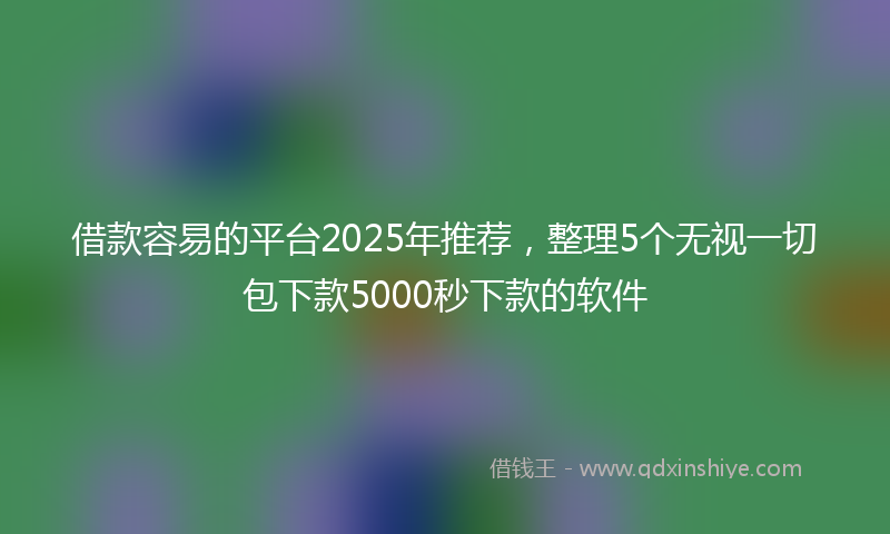 借款容易的平台2025年推荐，整理5个无视一切包下款5000秒下款的软件