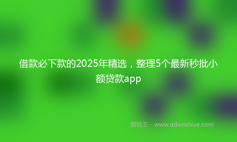 借款必下款的2025年精选，整理5个最新秒批小额贷款app