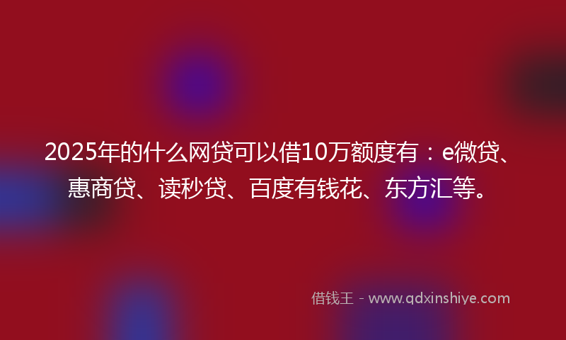 2025年的什么网贷可以借10万额度有：e微贷、惠商贷、读秒贷、百度有钱花、东方汇等。