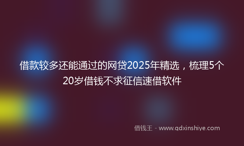 借款较多还能通过的网贷2025年精选，梳理5个20岁借钱不求征信速借软件