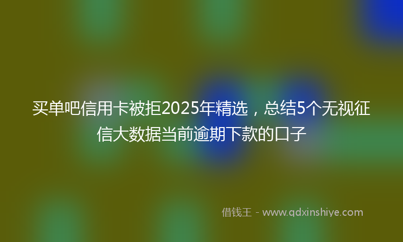 买单吧信用卡被拒2025年精选，总结5个无视征信大数据当前逾期下款的口子