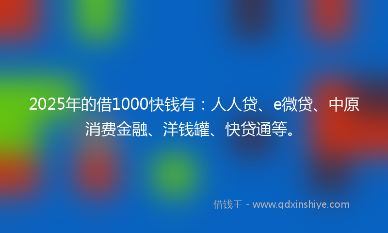 2025年的借1000快钱有：人人贷、e微贷、中原消费金融、洋钱罐、快贷通等。
