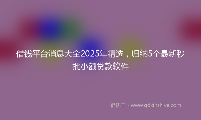 借钱平台消息大全2025年精选，归纳5个最新秒批小额贷款软件