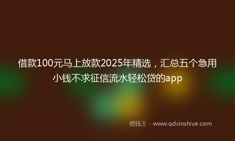 借款100元马上放款2025年精选，汇总五个急用小钱不求征信流水轻松贷的app