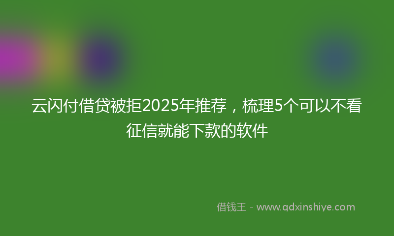 云闪付借贷被拒2025年推荐，梳理5个可以不看征信就能下款的软件