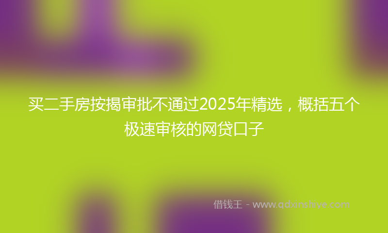 买二手房按揭审批不通过2025年精选，概括五个极速审核的网贷口子