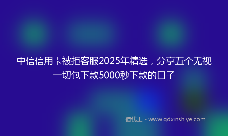 中信信用卡被拒客服2025年精选，分享五个无视一切包下款5000秒下款的口子