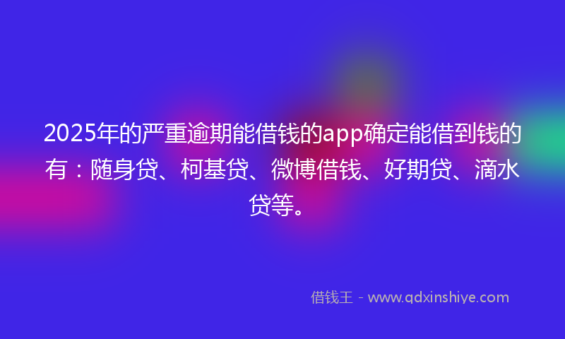 2025年的严重逾期能借钱的app确定能借到钱的有：随身贷、柯基贷、微博借钱、好期贷、滴水贷等。