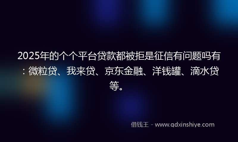 2025年的个个平台贷款都被拒是征信有问题吗有：微粒贷、我来贷、京东金融、洋钱罐、滴水贷等。