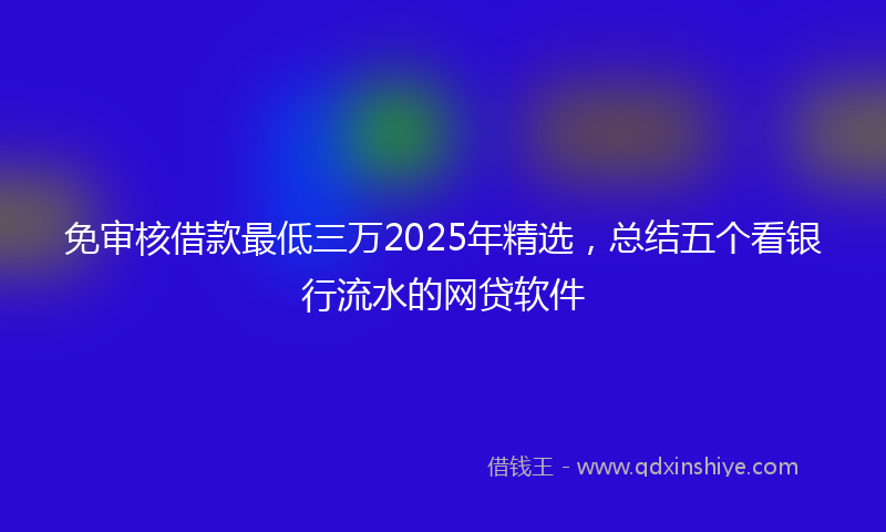 免审核借款最低三万2025年精选，总结五个看银行流水的网贷软件