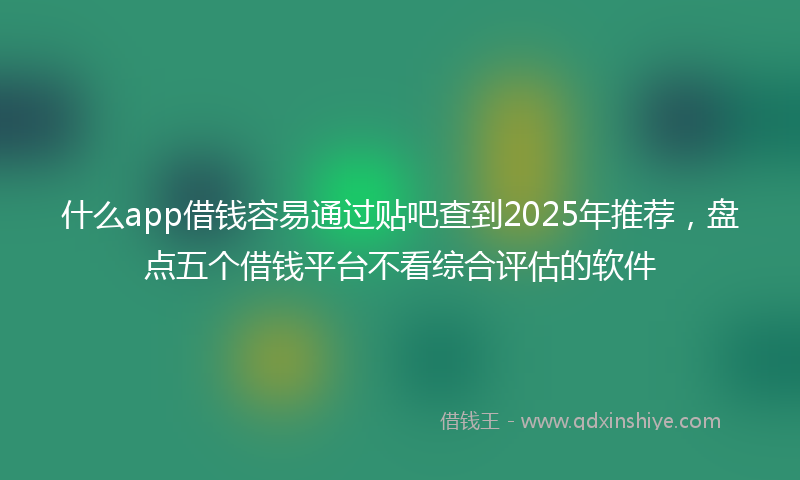 什么app借钱容易通过贴吧查到2025年推荐，盘点五个借钱平台不看综合评估的软件