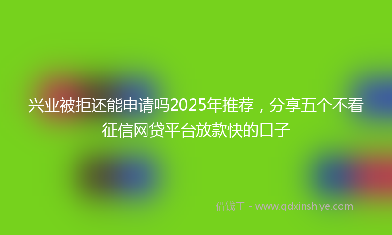 兴业被拒还能申请吗2025年推荐，分享五个不看征信网贷平台放款快的口子