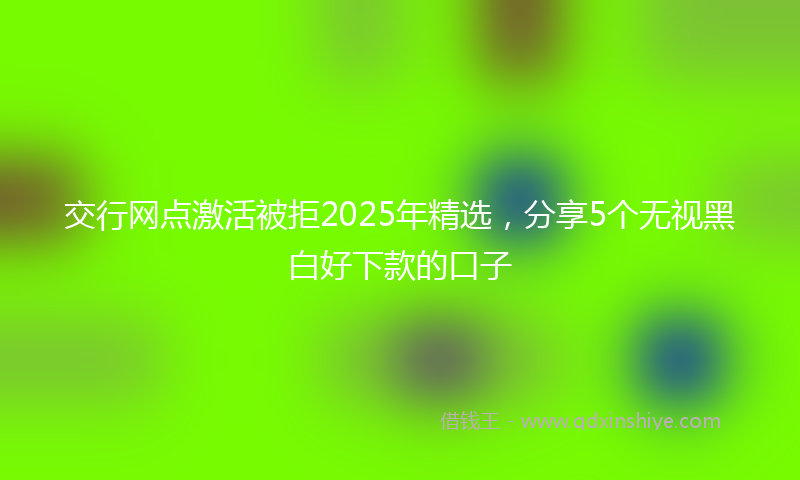 交行网点激活被拒2025年精选，分享5个无视黑白好下款的口子