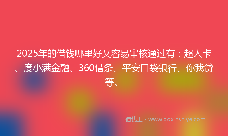 2025年的借钱哪里好又容易审核通过有：超人卡、度小满金融、360借条、平安口袋银行、你我贷等。