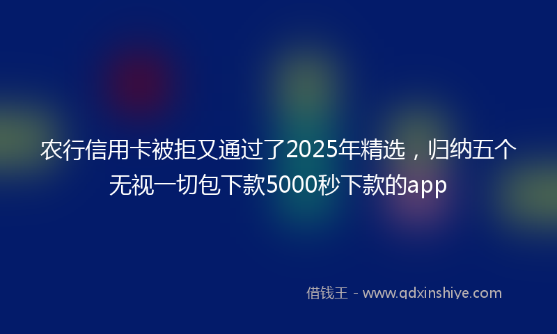 农行信用卡被拒又通过了2025年精选，归纳五个无视一切包下款5000秒下款的app