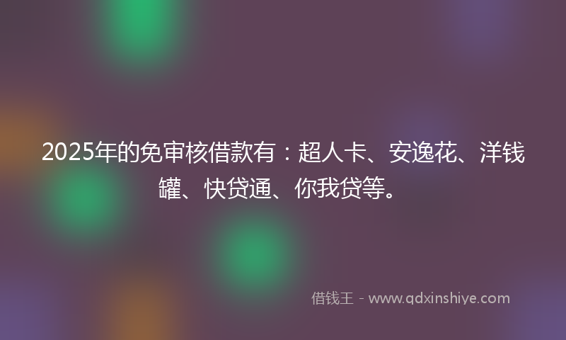 2025年的免审核借款有：超人卡、安逸花、洋钱罐、快贷通、你我贷等。