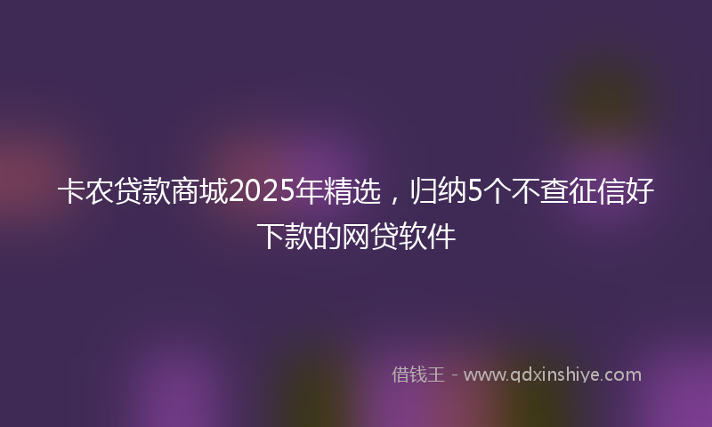 卡农贷款商城2025年精选，归纳5个不查征信好下款的网贷软件