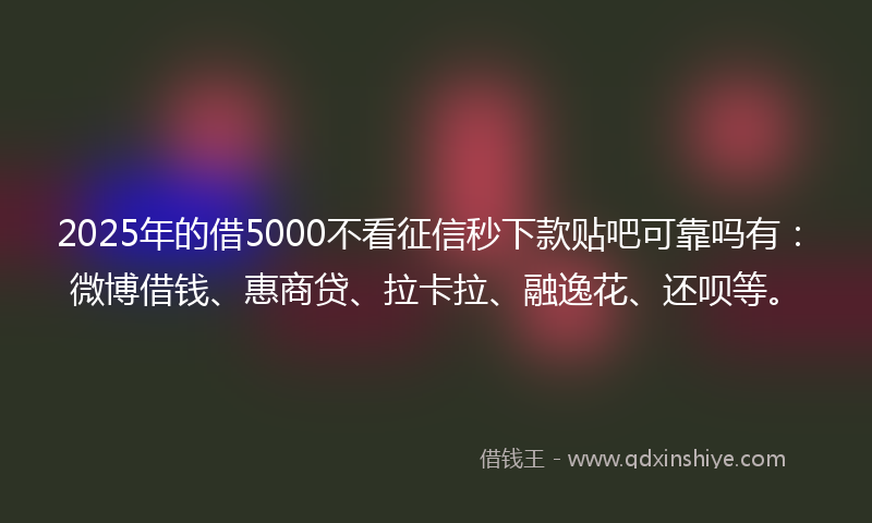 2025年的借5000不看征信秒下款贴吧可靠吗有：微博借钱、惠商贷、拉卡拉、融逸花、还呗等。