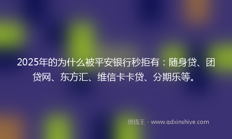 2025年的为什么被平安银行秒拒有：随身贷、团贷网、东方汇、维信卡卡贷、分期乐等。