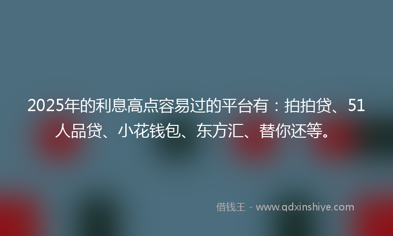 2025年的利息高点容易过的平台有：拍拍贷、51人品贷、小花钱包、东方汇、替你还等。