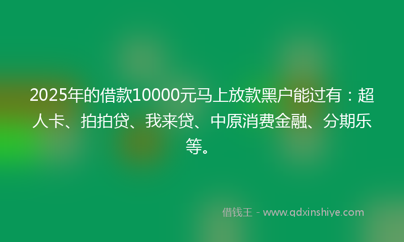2025年的借款10000元马上放款黑户能过有：超人卡、拍拍贷、我来贷、中原消费金融、分期乐等。