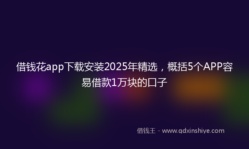 借钱花app下载安装2025年精选，概括5个APP容易借款1万块的口子