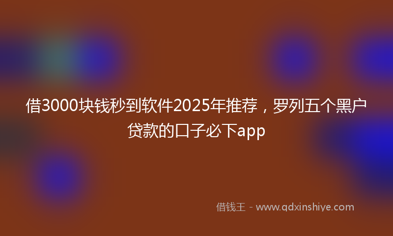 借3000块钱秒到软件2025年推荐，罗列五个黑户贷款的口子必下app