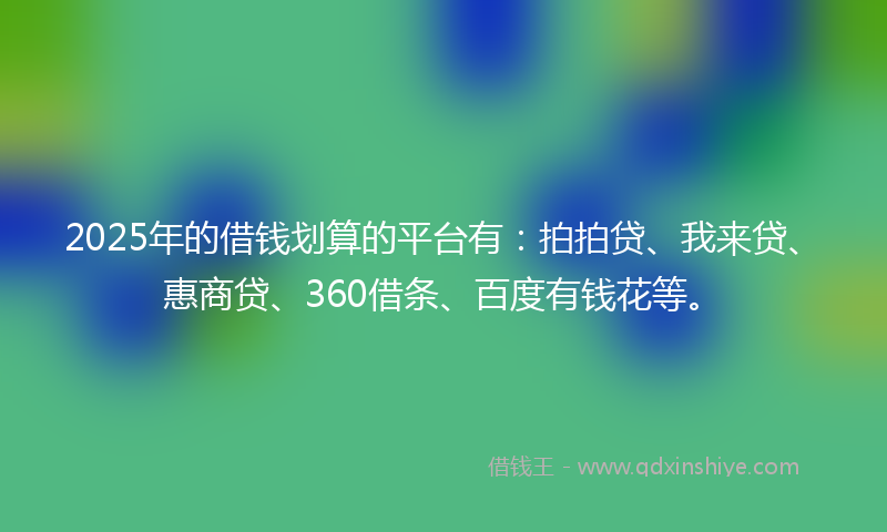 2025年的借钱划算的平台有：拍拍贷、我来贷、惠商贷、360借条、百度有钱花等。