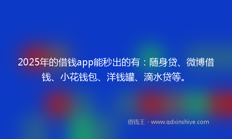 2025年的借钱app能秒出的有：随身贷、微博借钱、小花钱包、洋钱罐、滴水贷等。