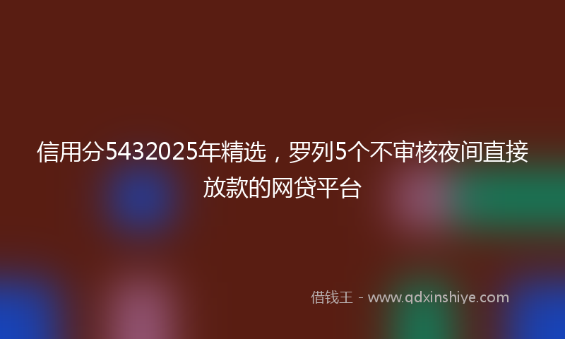信用分5432025年精选，罗列5个不审核夜间直接放款的网贷平台