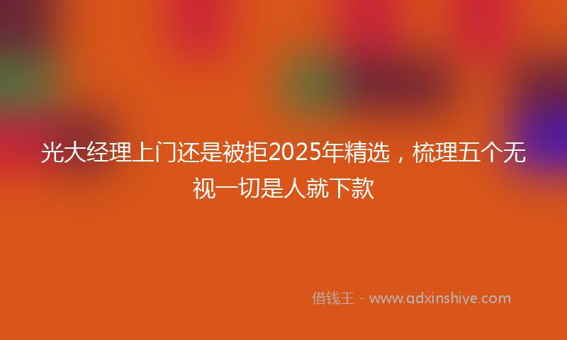 光大经理上门还是被拒2025年精选，梳理五个无视一切是人就下款
