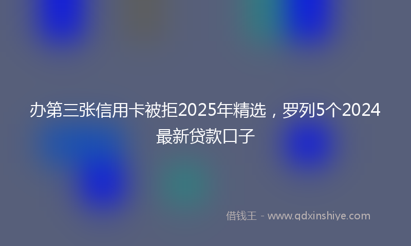 办第三张信用卡被拒2025年精选，罗列5个2024最新贷款口子