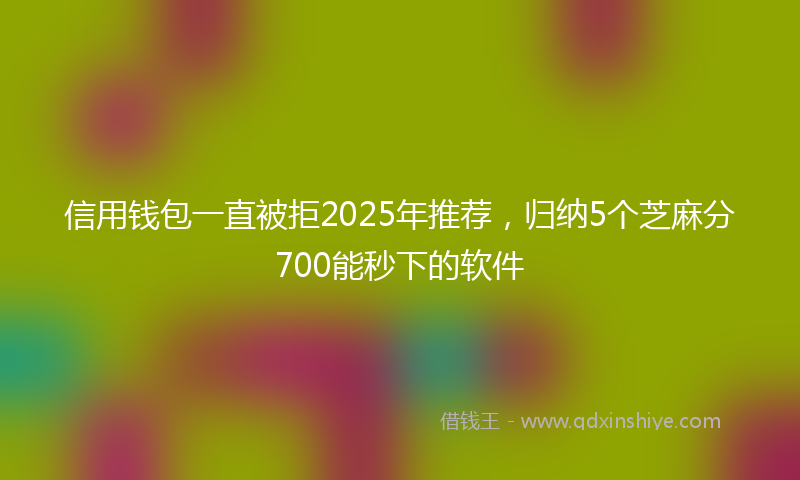 信用钱包一直被拒2025年推荐，归纳5个芝麻分700能秒下的软件