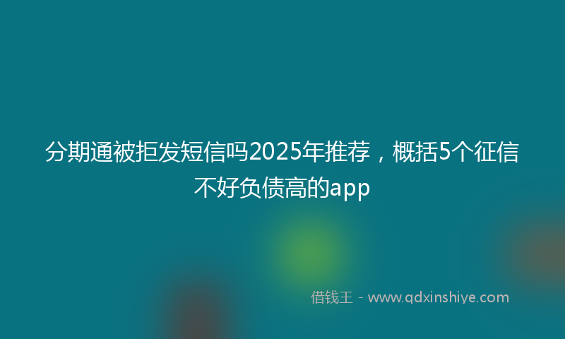 分期通被拒发短信吗2025年推荐，概括5个征信不好负债高的app