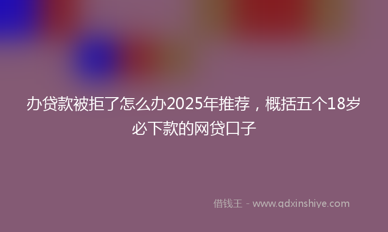 办贷款被拒了怎么办2025年推荐，概括五个18岁必下款的网贷口子