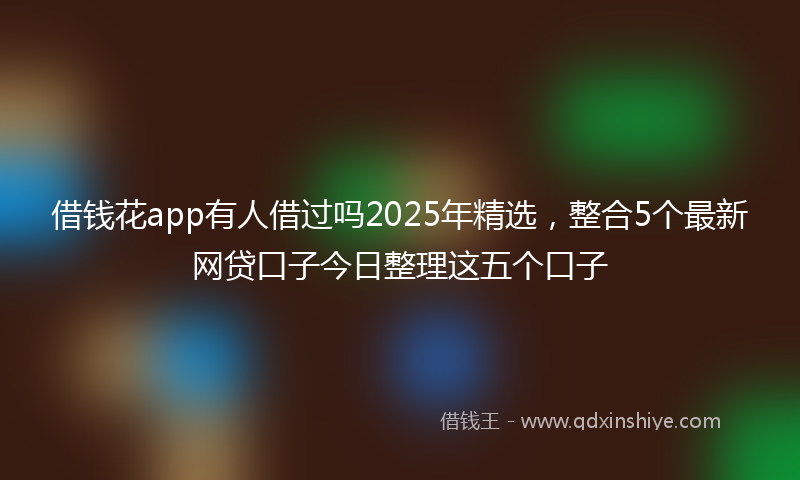 借钱花app有人借过吗2025年精选，整合5个最新网贷口子今日整理这五个口子