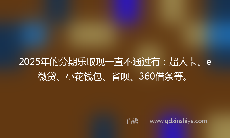 2025年的分期乐取现一直不通过有：超人卡、e微贷、小花钱包、省呗、360借条等。