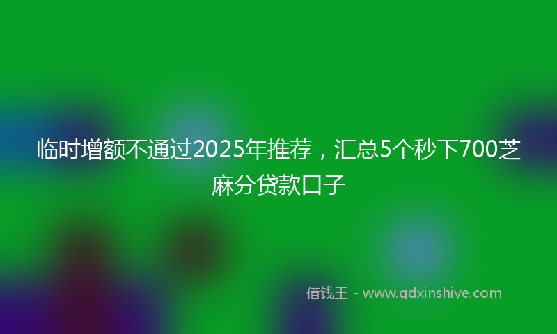 临时增额不通过2025年推荐，汇总5个秒下700芝麻分贷款口子