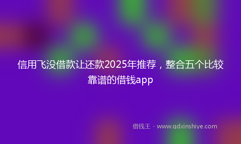 信用飞没借款让还款2025年推荐，整合五个比较靠谱的借钱app