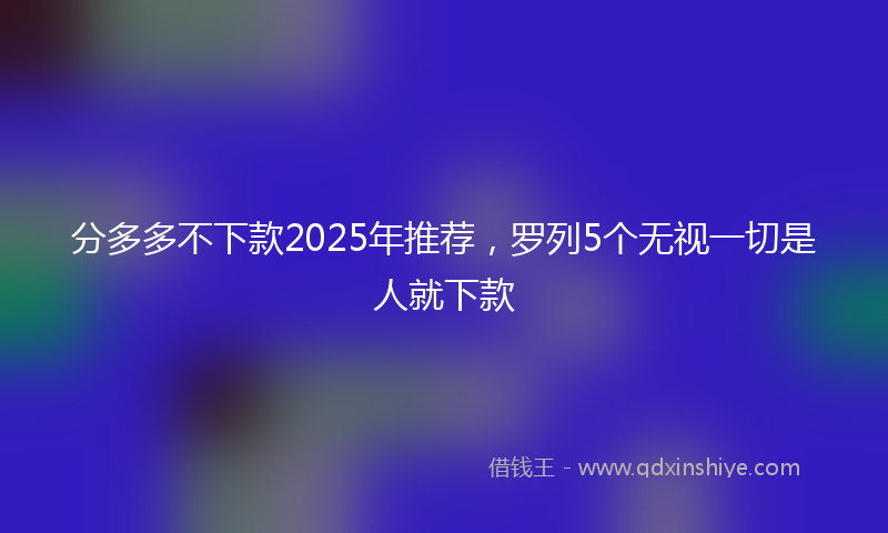 分多多不下款2025年推荐，罗列5个无视一切是人就下款