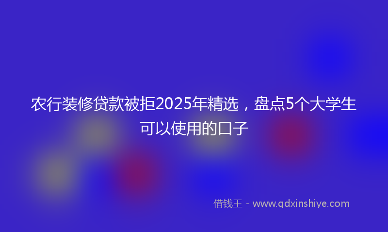 农行装修贷款被拒2025年精选，盘点5个大学生可以使用的口子
