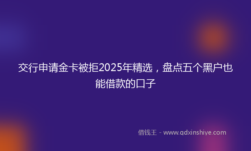 交行申请金卡被拒2025年精选，盘点五个黑户也能借款的口子