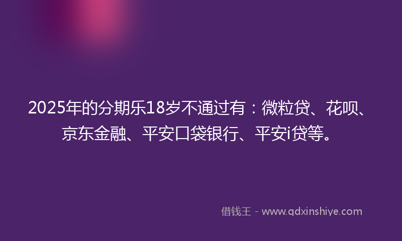 2025年的分期乐18岁不通过有：微粒贷、花呗、京东金融、平安口袋银行、平安i贷等。