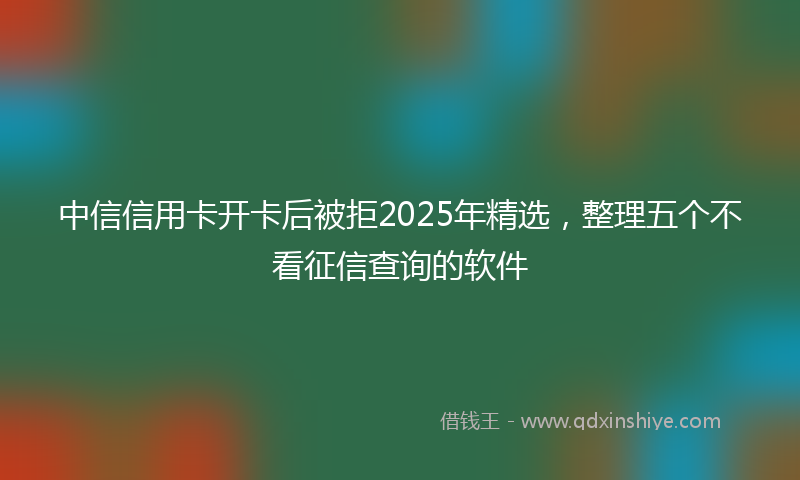 中信信用卡开卡后被拒2025年精选，整理五个不看征信查询的软件