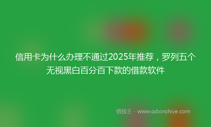 信用卡为什么办理不通过2025年推荐，罗列五个无视黑白百分百下款的借款软件